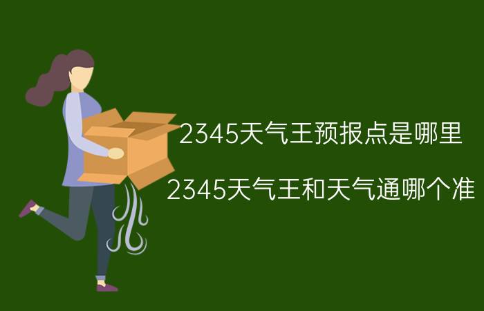 2345天气王预报点是哪里 2345天气王和天气通哪个准？